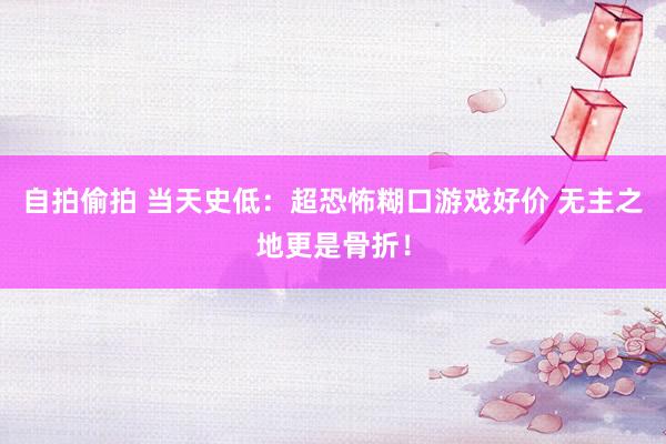 自拍偷拍 当天史低：超恐怖糊口游戏好价 无主之地更是骨折！