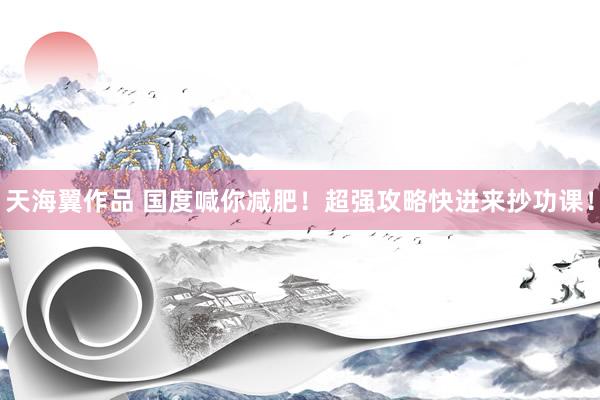 天海翼作品 国度喊你减肥！超强攻略快进来抄功课！