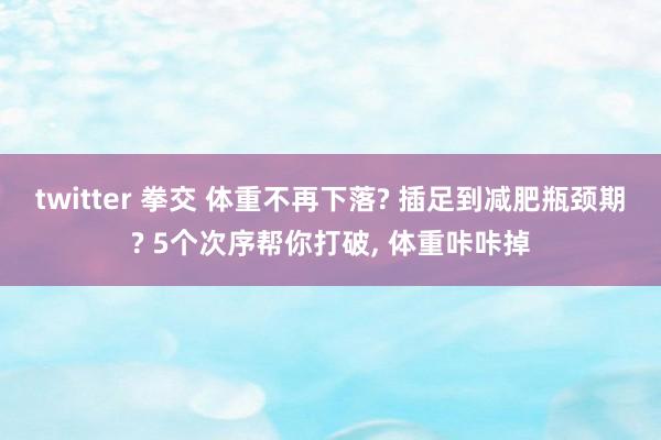 twitter 拳交 体重不再下落? 插足到减肥瓶颈期? 5个次序帮你打破， 体重咔咔掉