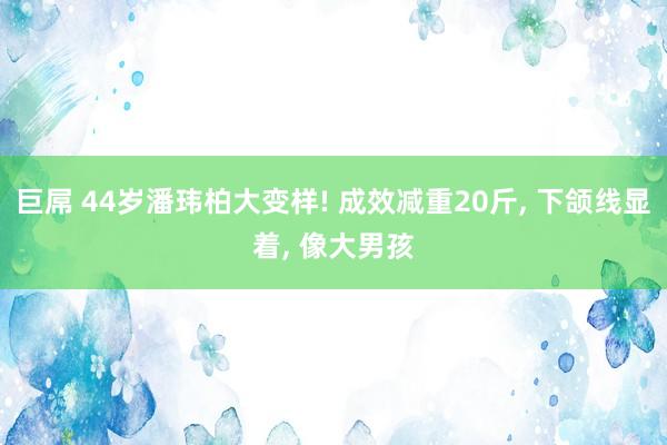 巨屌 44岁潘玮柏大变样! 成效减重20斤, 下颌线显着, 像大男孩