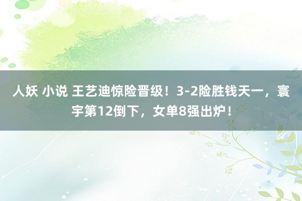 人妖 小说 王艺迪惊险晋级！3-2险胜钱天一，寰宇第12倒下，女单8强出炉！