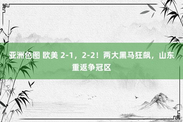 亚洲色图 欧美 2-1，2-2！两大黑马狂飙，山东重返争冠区