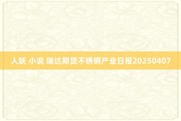 人妖 小说 瑞达期货不锈钢产业日报20250407