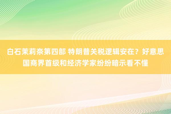 白石茉莉奈第四部 特朗普关税逻辑安在？好意思国商界首级和经济学家纷纷暗示看不懂