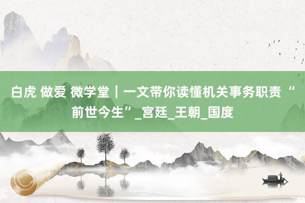 白虎 做爱 微学堂｜一文带你读懂机关事务职责 “前世今生”_宫廷_王朝_国度