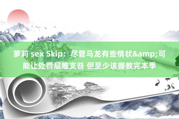 萝莉 sex Skip：尽管马龙有些情状&可能让处罚层难支吾 但至少该握教完本季