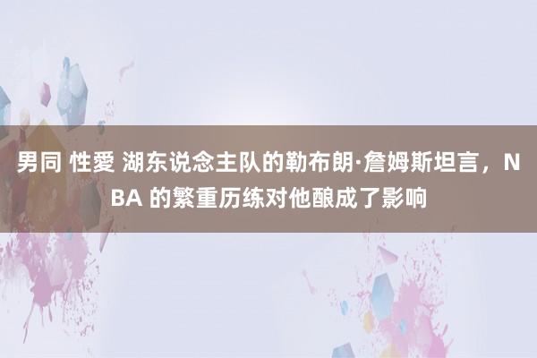 男同 性愛 湖东说念主队的勒布朗·詹姆斯坦言，NBA 的繁重历练对他酿成了影响