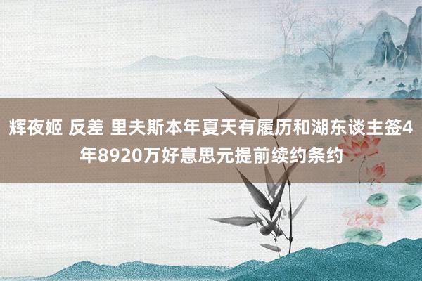 辉夜姬 反差 里夫斯本年夏天有履历和湖东谈主签4年8920万好意思元提前续约条约