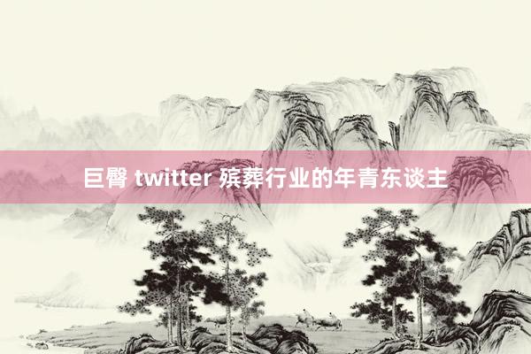 巨臀 twitter 殡葬行业的年青东谈主
