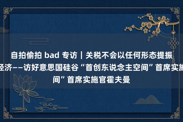 自拍偷拍 bad 专访｜关税不会以任何形态提振好意思国经济——访好意思国硅谷“首创东说念主空间”首席实施官霍夫曼