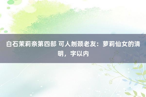 白石茉莉奈第四部 可人刎颈老友：萝莉仙女的清明，字以内