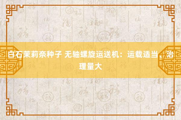 白石茉莉奈种子 无轴螺旋运送机：运载适当、治理量大