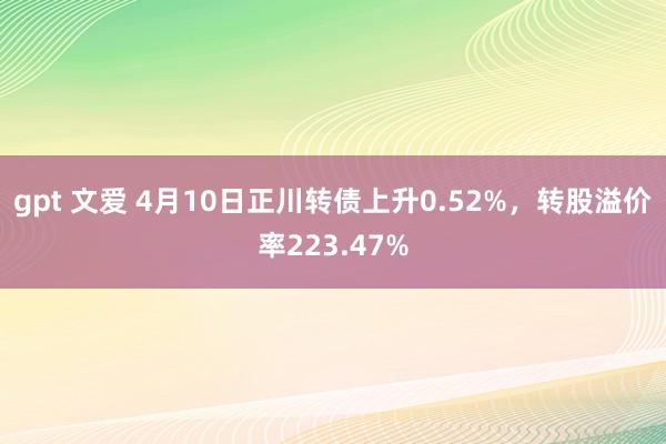 gpt 文爱 4月10日正川转债上升0.52%，转股溢价率223.47%
