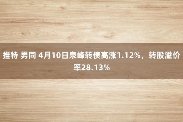 推特 男同 4月10日泉峰转债高涨1.12%，转股溢价率28.13%