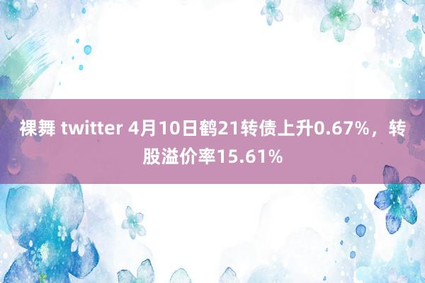 裸舞 twitter 4月10日鹤21转债上升0.67%，转股溢价率15.61%