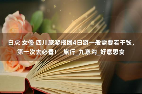 白虎 女優 四川旅游报团4日游一般需要若干钱，第一次去必看！_旅行_九寨沟_好意思食