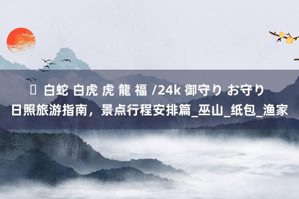 ✨白蛇 白虎 虎 龍 福 /24k 御守り お守り 日照旅游指南，景点行程安排篇_巫山_纸包_渔家