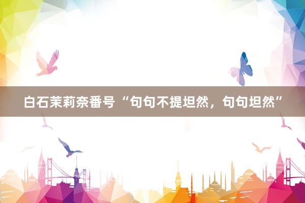白石茉莉奈番号 “句句不提坦然，句句坦然”