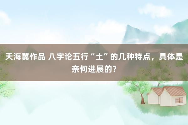 天海翼作品 八字论五行“土”的几种特点，具体是奈何进展的？