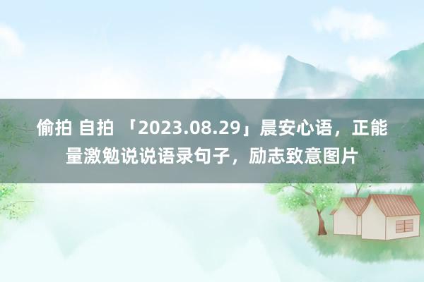 偷拍 自拍 「2023.08.29」晨安心语，正能量激勉说说语录句子，励志致意图片