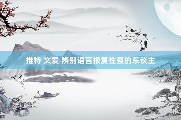 推特 文爱 辨别语言报复性强的东谈主