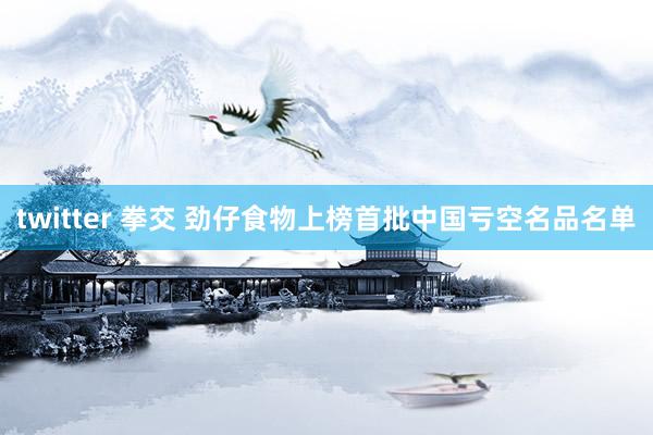 twitter 拳交 劲仔食物上榜首批中国亏空名品名单