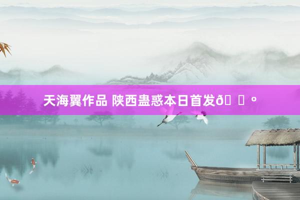 天海翼作品 陕西蛊惑本日首发🐺