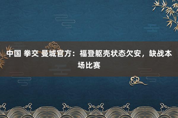 中国 拳交 曼城官方：福登躯壳状态欠安，缺战本场比赛