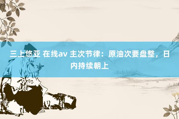 三上悠亚 在线av 主次节律：原油次要盘整，日内持续朝上