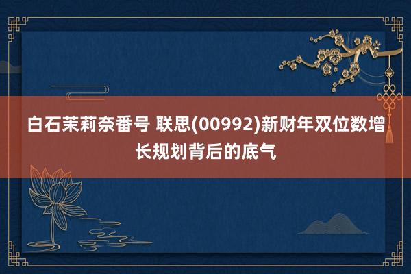 白石茉莉奈番号 联思(00992)新财年双位数增长规划背后的底气
