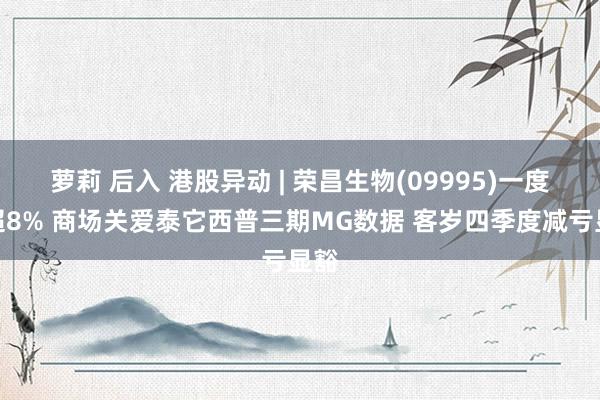 萝莉 后入 港股异动 | 荣昌生物(09995)一度涨超8% 商场关爱泰它西普三期MG数据 客岁四季度减亏显豁