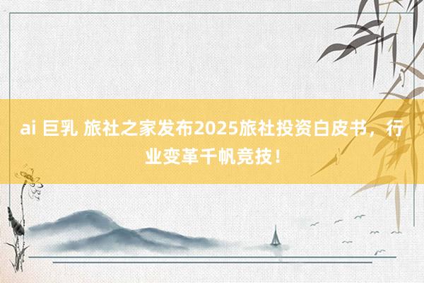 ai 巨乳 旅社之家发布2025旅社投资白皮书，行业变革千帆竞技！