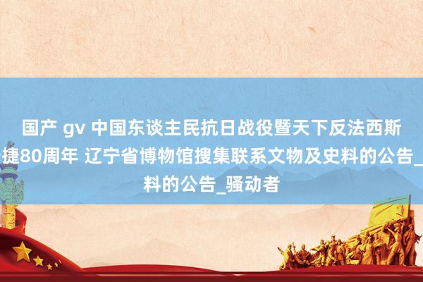 国产 gv 中国东谈主民抗日战役暨天下反法西斯战役告捷80周年 辽宁省博物馆搜集联系文物及史料的公告_骚动者