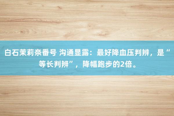白石茉莉奈番号 沟通显露：最好降血压判辨，是“等长判辨”，降幅跑步的2倍。