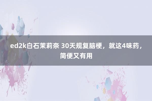 ed2k白石茉莉奈 30天规复脑梗，就这4味药，简便又有用