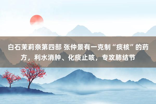 白石茉莉奈第四部 张仲景有一克制“痰核”的药方，利水消肿、化痰止咳，专攻肺结节