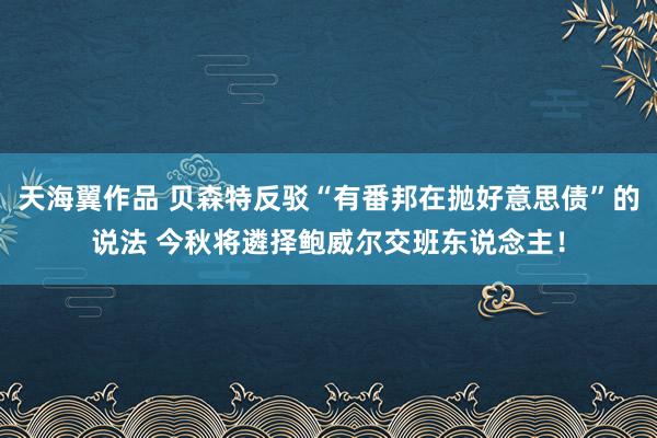天海翼作品 贝森特反驳“有番邦在抛好意思债”的说法 今秋将遴择鲍威尔交班东说念主！