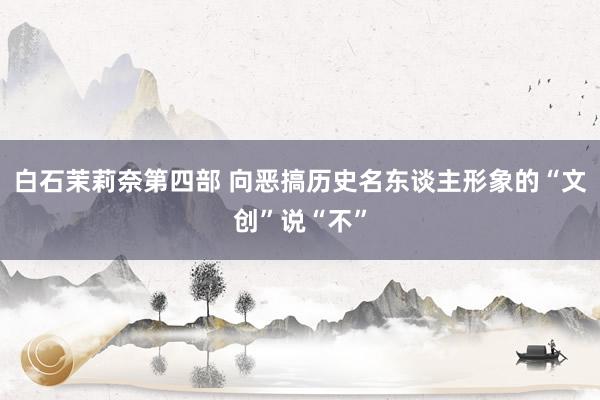 白石茉莉奈第四部 向恶搞历史名东谈主形象的“文创”说“不”