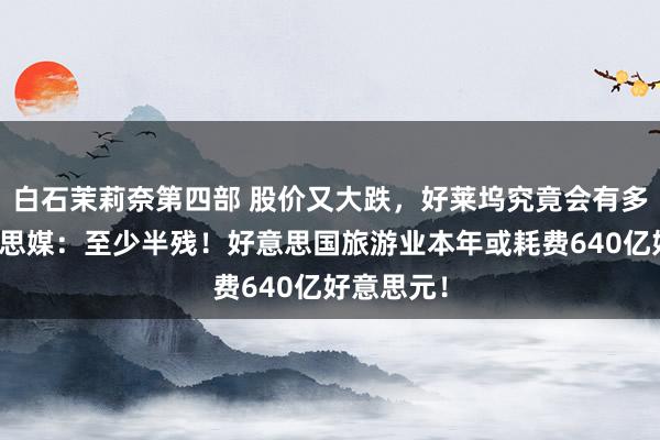 白石茉莉奈第四部 股价又大跌，好莱坞究竟会有多惨？好意思媒：至少半残！好意思国旅游业本年或耗费640亿好意思元！