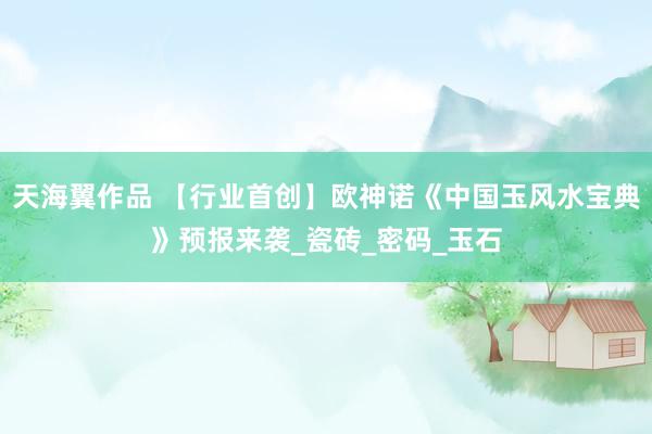 天海翼作品 【行业首创】欧神诺《中国玉风水宝典》预报来袭_瓷砖_密码_玉石