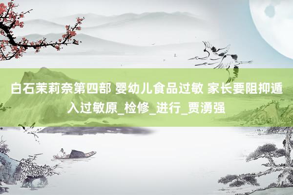 白石茉莉奈第四部 婴幼儿食品过敏 家长要阻抑遁入过敏原_检修_进行_贾湧强