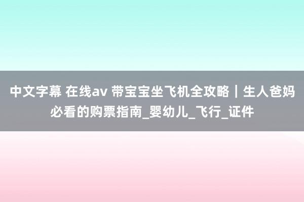 中文字幕 在线av 带宝宝坐飞机全攻略｜生人爸妈必看的购票指南_婴幼儿_飞行_证件