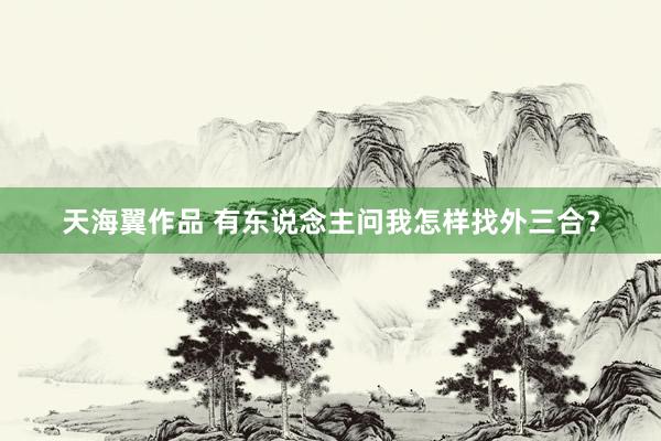 天海翼作品 有东说念主问我怎样找外三合？