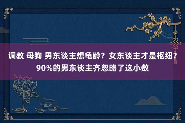 调教 母狗 男东谈主想龟龄？女东谈主才是枢纽？90%的男东谈主齐忽略了这小数