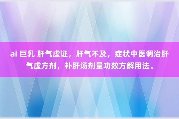 ai 巨乳 肝气虚证，肝气不及，症状中医调治肝气虚方剂，补肝汤剂量功效方解用法。