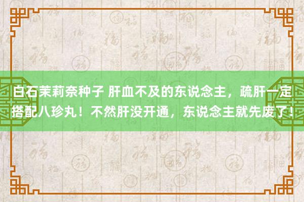 白石茉莉奈种子 肝血不及的东说念主，疏肝一定搭配八珍丸！不然肝没开通，东说念主就先废了！