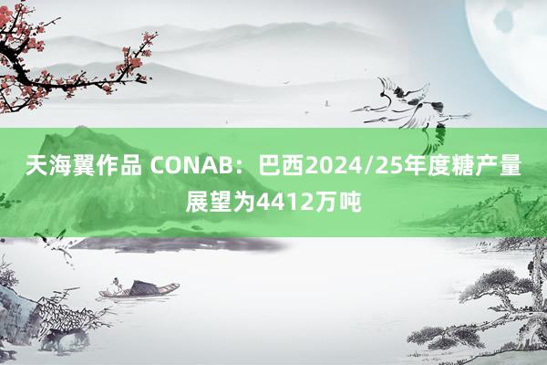 天海翼作品 CONAB：巴西2024/25年度糖产量展望为4412万吨