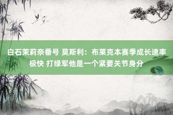白石茉莉奈番号 莫斯利：布莱克本赛季成长速率极快 打绿军他是一个紧要关节身分