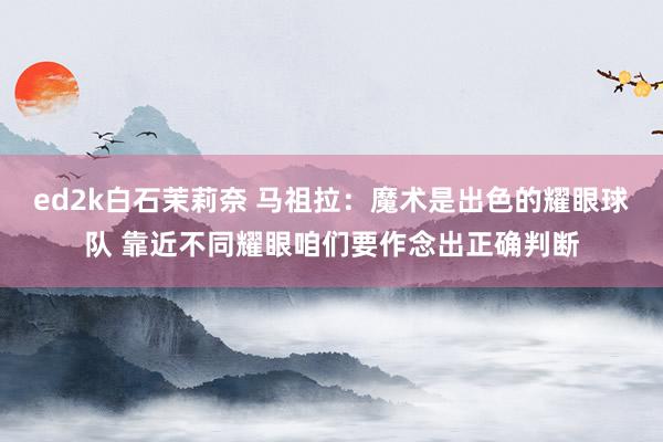 ed2k白石茉莉奈 马祖拉：魔术是出色的耀眼球队 靠近不同耀眼咱们要作念出正确判断
