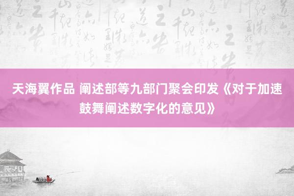 天海翼作品 阐述部等九部门聚会印发《对于加速鼓舞阐述数字化的意见》